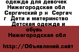 одежда для девочек - Нижегородская обл., Сергачский р-н, Сергач г. Дети и материнство » Детская одежда и обувь   . Нижегородская обл.